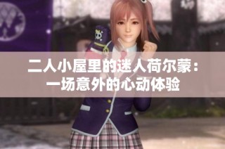 二人小屋里的迷人荷尔蒙：一场意外的心动体验