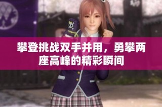 攀登挑战双手并用，勇攀两座高峰的精彩瞬间