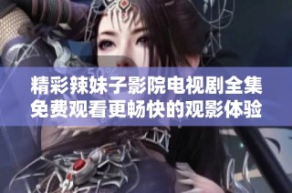 精彩辣妹子影院电视剧全集免费观看更畅快的观影体验