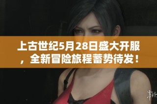 上古世纪5月28日盛大开服，全新冒险旅程蓄势待发！