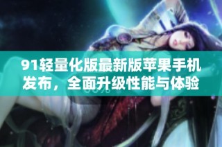 91轻量化版最新版苹果手机发布，全面升级性能与体验
