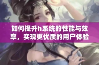 如何提升h系统的性能与效率，实现更优质的用户体验