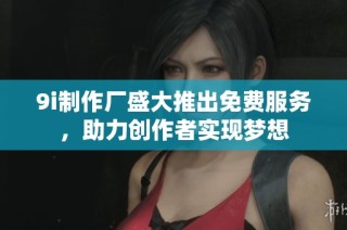 9i制作厂盛大推出免费服务，助力创作者实现梦想