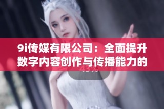 9i传媒有限公司：全面提升数字内容创作与传播能力的先锋