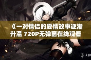 《一对情侣的爱情故事逐渐升温 720P无弹窗在线观看》