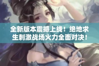 全新版本震撼上线！绝地求生刺激战场火力全面对决！