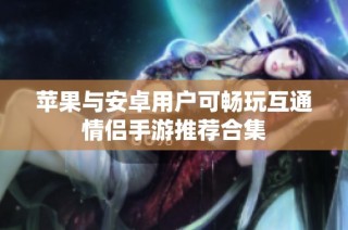 苹果与安卓用户可畅玩互通情侣手游推荐合集