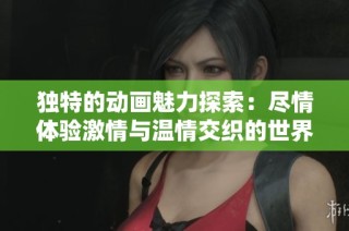 独特的动画魅力探索：尽情体验激情与温情交织的世界