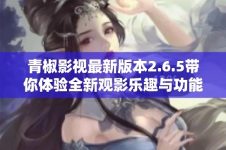 青椒影视最新版本2.6.5带你体验全新观影乐趣与功能提升