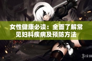 女性健康必读：全面了解常见妇科疾病及预防方法