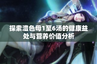 探索澧色母1至6汤的健康益处与营养价值分析
