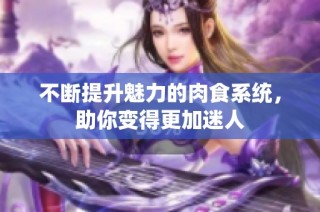 不断提升魅力的肉食系统，助你变得更加迷人