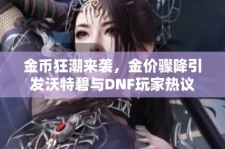 金币狂潮来袭，金价骤降引发沃特碧与DNF玩家热议