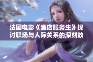 法国电影《酒店服务生》探讨职场与人际关系的深刻故事