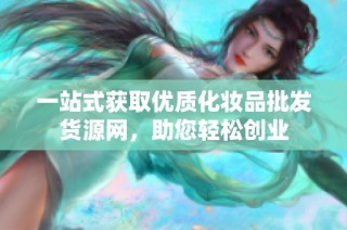 一站式获取优质化妆品批发货源网，助您轻松创业