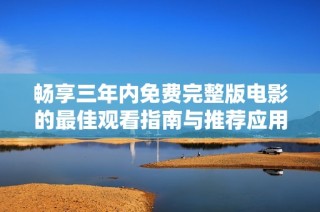 畅享三年内免费完整版电影的最佳观看指南与推荐应用