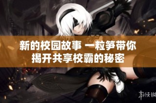 新的校园故事 一粒笋带你揭开共享校霸的秘密
