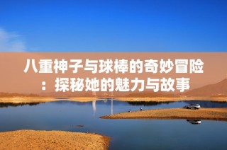 八重神子与球棒的奇妙冒险：探秘她的魅力与故事