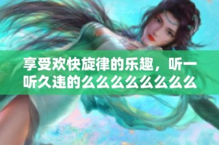 享受欢快旋律的乐趣，听一听久违的么么么么么么么么