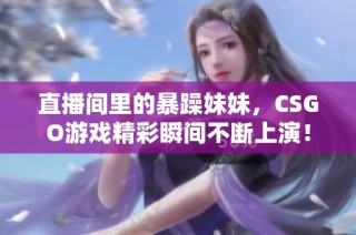 直播间里的暴躁妹妹，CSGO游戏精彩瞬间不断上演！