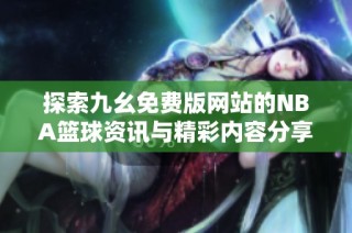 探索九幺免费版网站的NBA篮球资讯与精彩内容分享