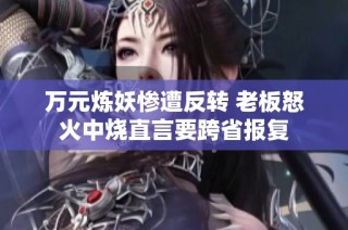 万元炼妖惨遭反转 老板怒火中烧直言要跨省报复