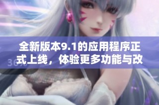 全新版本9.1的应用程序正式上线，体验更多功能与改进
