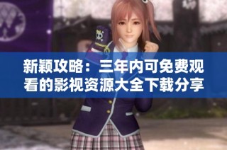新颖攻略：三年内可免费观看的影视资源大全下载分享