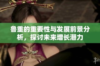 鲁重的重要性与发展前景分析，探讨未来增长潜力