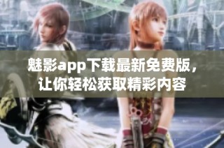 魅影app下载最新免费版，让你轻松获取精彩内容