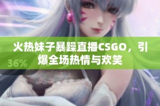 火热妹子暴躁直播CSGO，引爆全场热情与欢笑