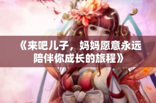 《来吧儿子，妈妈愿意永远陪伴你成长的旅程》