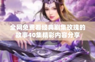 全网免费看经典剧集玫瑰的故事40集精彩内容分享
