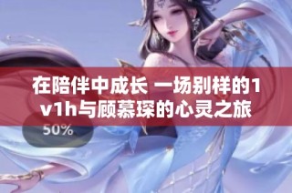 在陪伴中成长 一场别样的1v1h与顾慕琛的心灵之旅