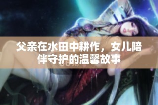父亲在水田中耕作，女儿陪伴守护的温馨故事