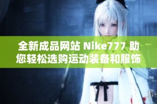 全新成品网站 Nike777 助您轻松选购运动装备和服饰