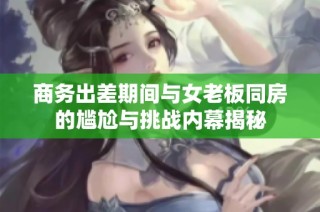 商务出差期间与女老板同房的尴尬与挑战内幕揭秘