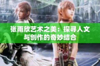 张雨欣艺术之美：探寻人文与创作的奇妙结合