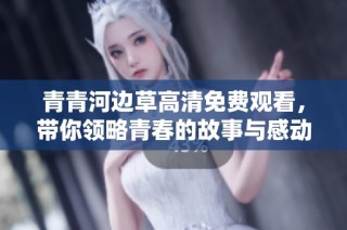 青青河边草高清免费观看，带你领略青春的故事与感动