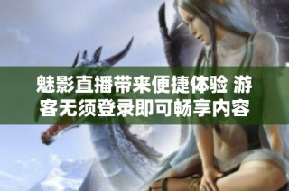 魅影直播带来便捷体验 游客无须登录即可畅享内容
