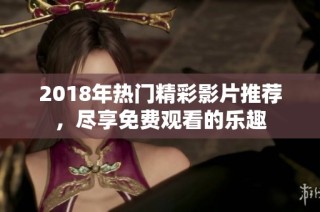 2018年热门精彩影片推荐，尽享免费观看的乐趣