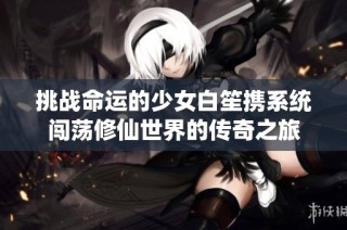 挑战命运的少女白笙携系统闯荡修仙世界的传奇之旅