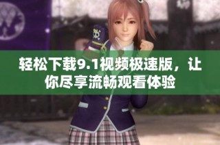 轻松下载9.1视频极速版，让你尽享流畅观看体验