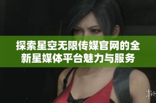 探索星空无限传媒官网的全新星媒体平台魅力与服务
