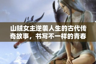 山贼女主逆袭人生的古代传奇故事，书写不一样的青春岁月
