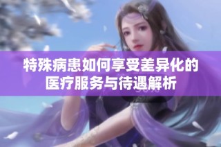 特殊病患如何享受差异化的医疗服务与待遇解析