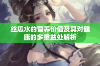 丝瓜水的营养价值及其对健康的多重益处解析