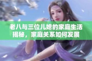 老八与三位儿媳的家庭生活揭秘，家庭关系如何发展