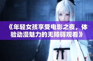 《年轻女孩享受电影之夜，体验动漫魅力的无障碍观看》
