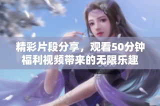 精彩片段分享，观看50分钟福利视频带来的无限乐趣